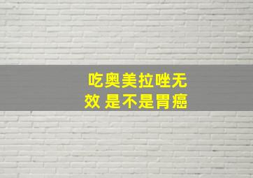 吃奥美拉唑无效 是不是胃癌